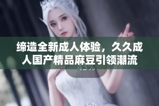 缔造全新成人体验，久久成人国产精品麻豆引领潮流