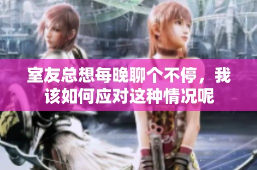 室友总想每晚聊个不停，我该如何应对这种情况呢