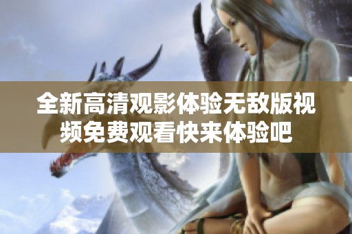全新高清观影体验无敌版视频免费观看快来体验吧
