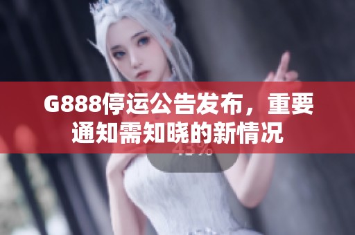 G888停运公告发布，重要通知需知晓的新情况