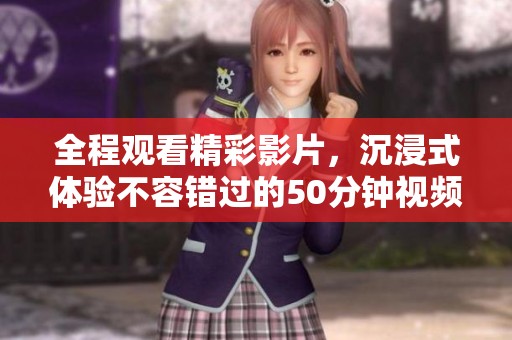 全程观看精彩影片，沉浸式体验不容错过的50分钟视频