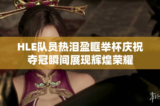 HLE队员热泪盈眶举杯庆祝夺冠瞬间展现辉煌荣耀