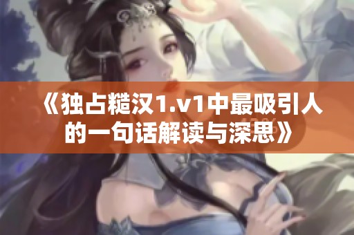 《独占糙汉1.v1中最吸引人的一句话解读与深思》