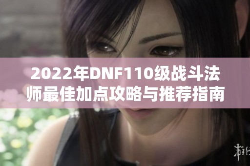 2022年DNF110级战斗法师最佳加点攻略与推荐指南