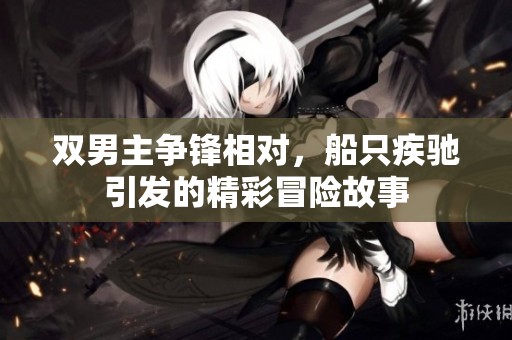 双男主争锋相对，船只疾驰引发的精彩冒险故事