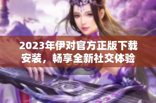 2023年伊对官方正版下载安装，畅享全新社交体验