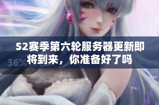 S2赛季第六轮服务器更新即将到来，你准备好了吗