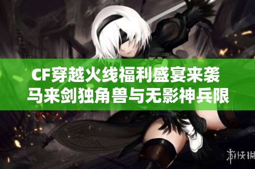 CF穿越火线福利盛宴来袭 马来剑独角兽与无影神兵限时领！