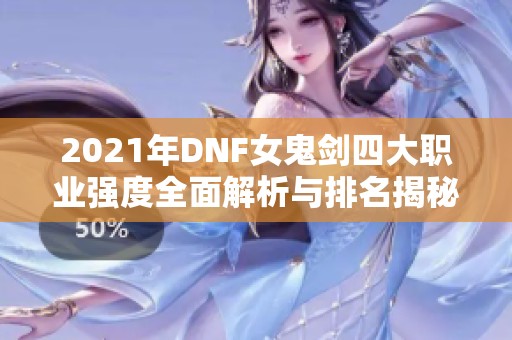 2021年DNF女鬼剑四大职业强度全面解析与排名揭秘