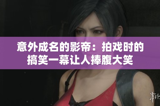 意外成名的影帝：拍戏时的搞笑一幕让人捧腹大笑
