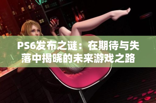 PS6发布之谜：在期待与失落中揭晓的未来游戏之路