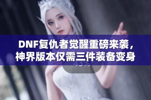 DNF复仇者觉醒重磅来袭，神界版本仅需三件装备变身阿修罗！