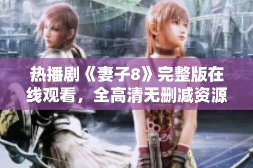 热播剧《妻子8》完整版在线观看，全高清无删减资源分享