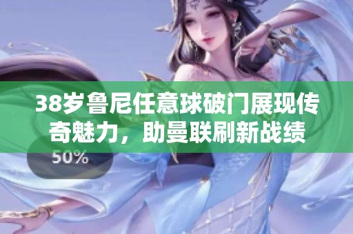 38岁鲁尼任意球破门展现传奇魅力，助曼联刷新战绩