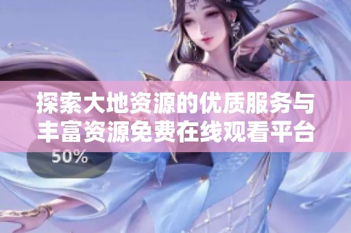 探索大地资源的优质服务与丰富资源免费在线观看平台