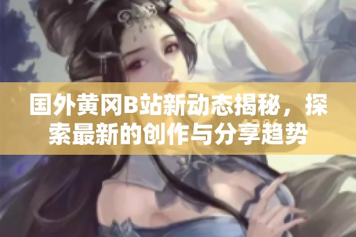 国外黄冈B站新动态揭秘，探索最新的创作与分享趋势