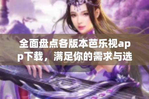 全面盘点各版本芭乐视app下载，满足你的需求与选择