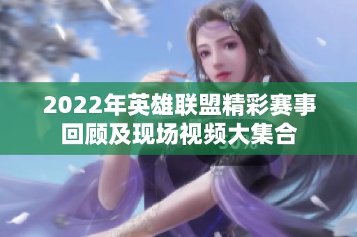 2022年英雄联盟精彩赛事回顾及现场视频大集合