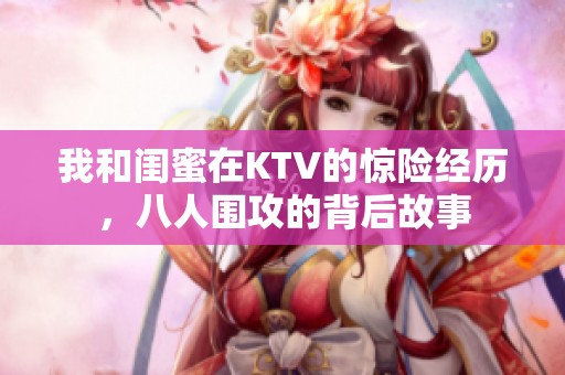 我和闺蜜在KTV的惊险经历，八人围攻的背后故事