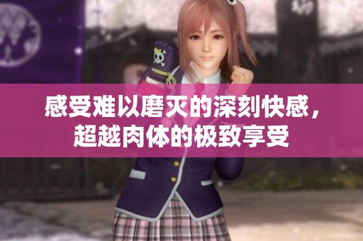 感受难以磨灭的深刻快感，超越肉体的极致享受