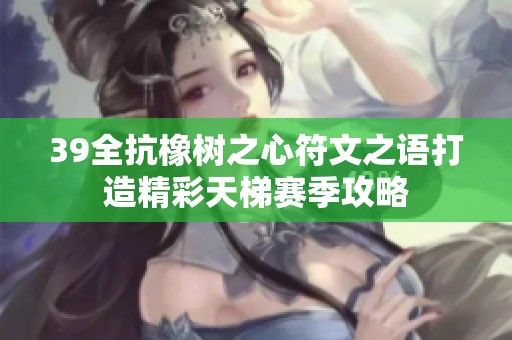 39全抗橡树之心符文之语打造精彩天梯赛季攻略