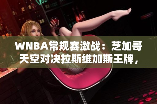 WNBA常规赛激战：芝加哥天空对决拉斯维加斯王牌，攻防全方位较量！