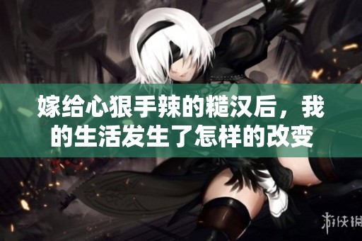 嫁给心狠手辣的糙汉后，我的生活发生了怎样的改变