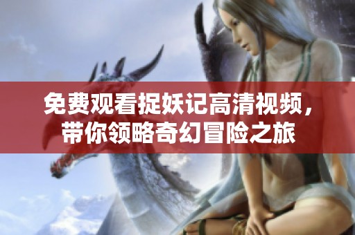 免费观看捉妖记高清视频，带你领略奇幻冒险之旅