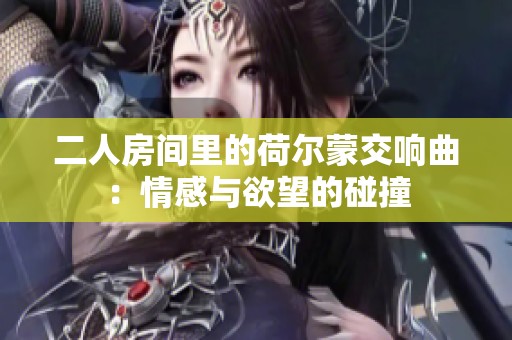 二人房间里的荷尔蒙交响曲：情感与欲望的碰撞