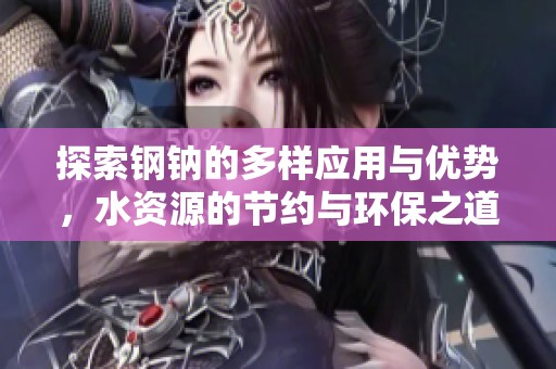 探索钢钠的多样应用与优势，水资源的节约与环保之道