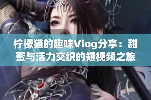 柠檬猫的趣味Vlog分享：甜蜜与活力交织的短视频之旅