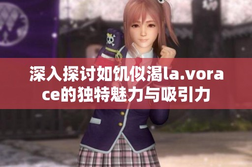 深入探讨如饥似渴la.vorace的独特魅力与吸引力
