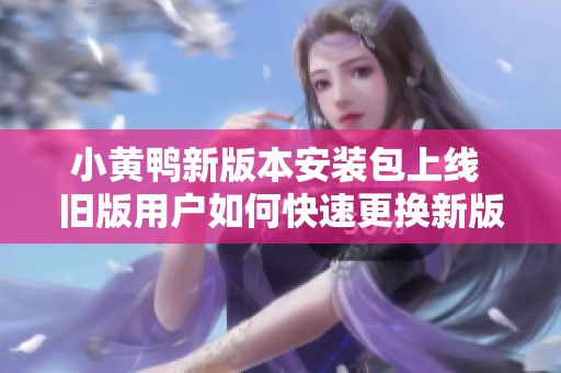 小黄鸭新版本安装包上线 旧版用户如何快速更换新版本