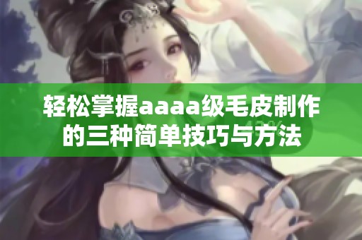 轻松掌握aaaa级毛皮制作的三种简单技巧与方法