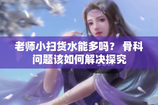 老师小扫货水能多吗？ 骨科问题该如何解决探究