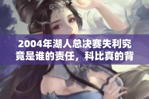 2004年湖人总决赛失利究竟是谁的责任，科比真的背锅吗