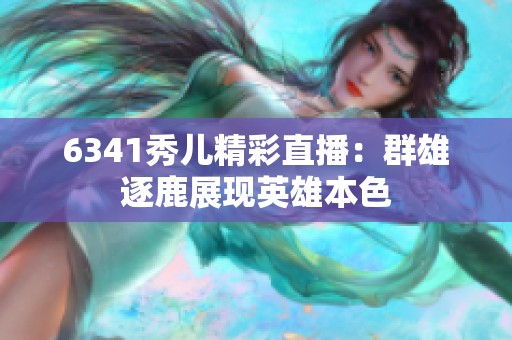 6341秀儿精彩直播：群雄逐鹿展现英雄本色
