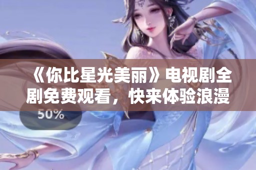 《你比星光美丽》电视剧全剧免费观看，快来体验浪漫故事！