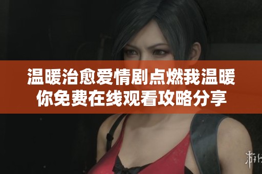 温暖治愈爱情剧点燃我温暖你免费在线观看攻略分享