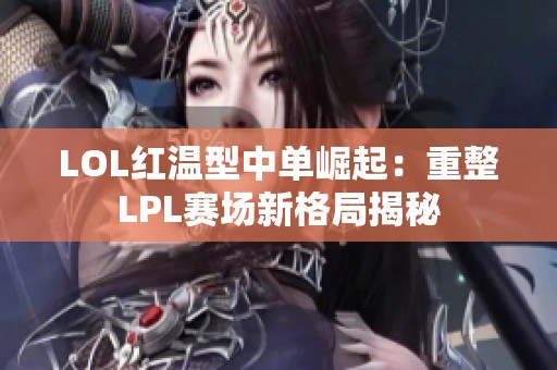 LOL红温型中单崛起：重整LPL赛场新格局揭秘