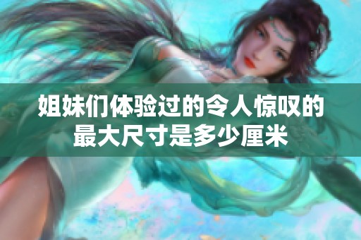 姐妹们体验过的令人惊叹的最大尺寸是多少厘米