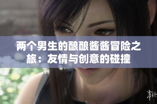 两个男生的酿酿酱酱冒险之旅：友情与创意的碰撞