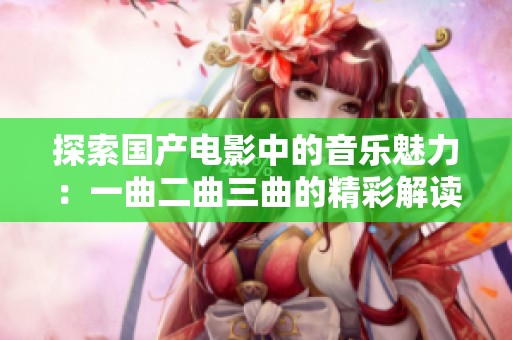 探索国产电影中的音乐魅力：一曲二曲三曲的精彩解读
