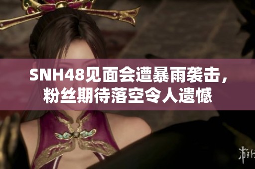 SNH48见面会遭暴雨袭击，粉丝期待落空令人遗憾