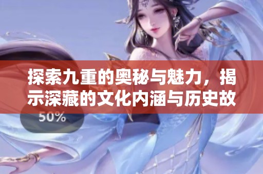 探索九重的奥秘与魅力，揭示深藏的文化内涵与历史故事