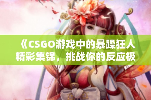《CSGO游戏中的暴躁狂人精彩集锦，挑战你的反应极限》