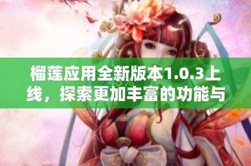榴莲应用全新版本1.0.3上线，探索更加丰富的功能与体验
