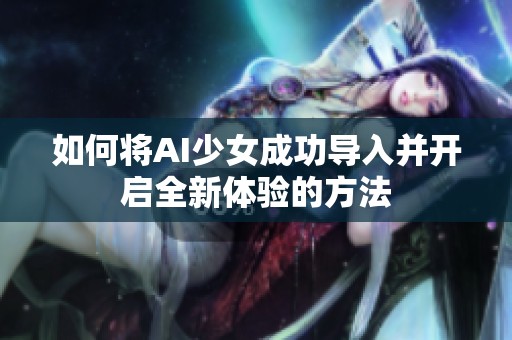 如何将AI少女成功导入并开启全新体验的方法