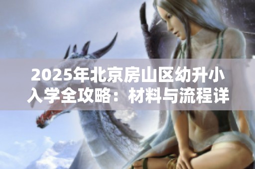 2025年北京房山区幼升小入学全攻略：材料与流程详解