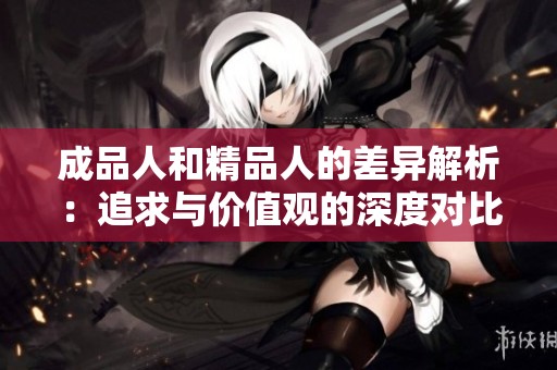 成品人和精品人的差异解析：追求与价值观的深度对比
